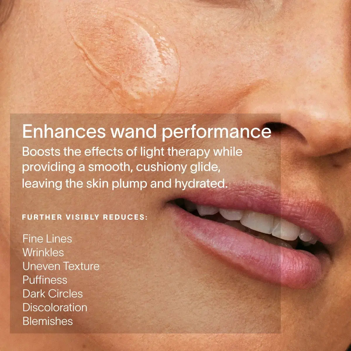 Boost your Wand. Supercharge your radiance.Powered by our exclusive LightBoost™ Complex, this silky, lightweight formula boosts the effects of light therapy while delivering deep, lasting hydration.Made for the 4-in-1 Skincare Wand, it cushions each sessi