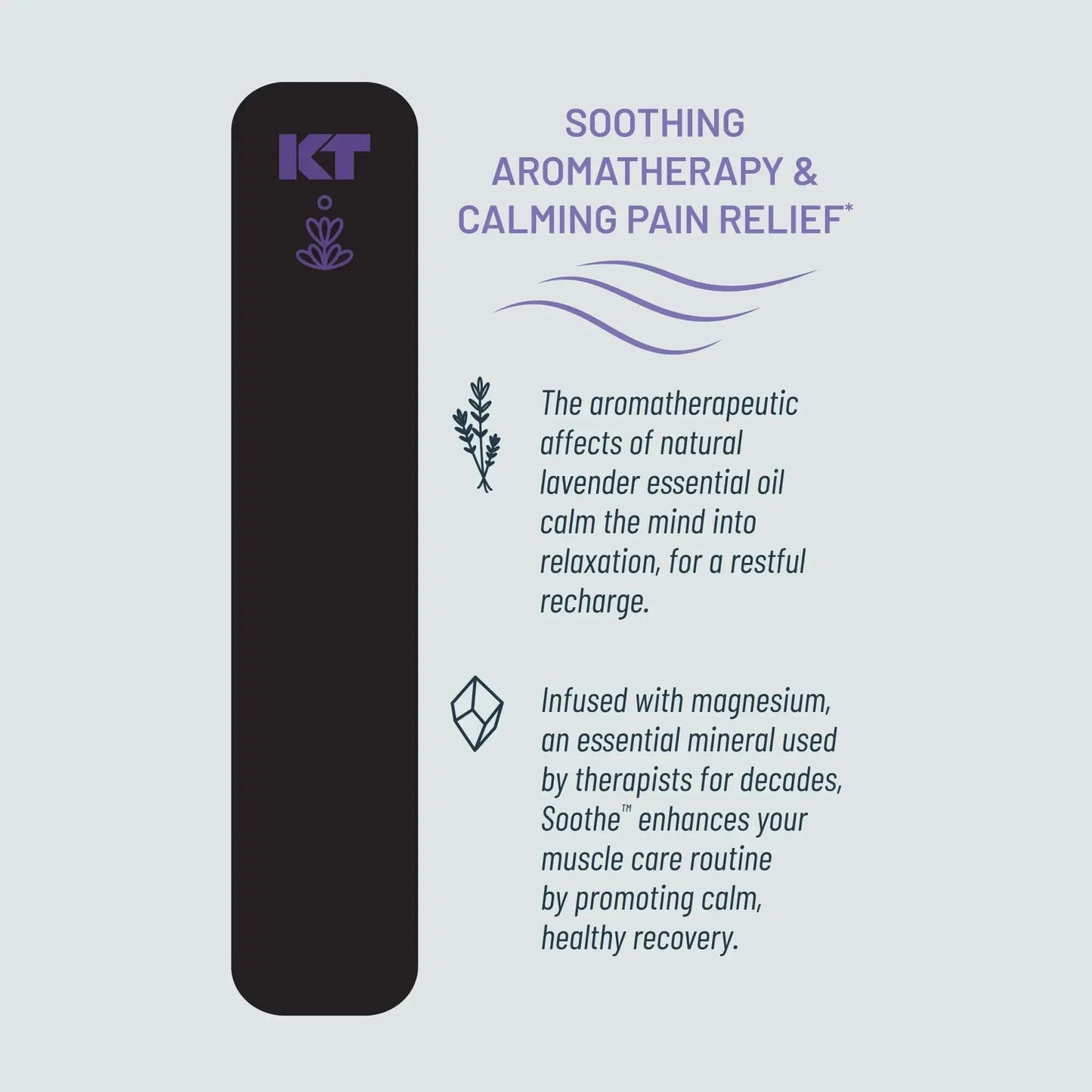 Rest, repair, and relax with KT Tape Soothe™. This soothing kinesiology tape features our classic, pain-relieving support along with a soothing combination of lavender and magnesium. Thoughtfully designed to elicit calming sensations via aromatherapy, KT